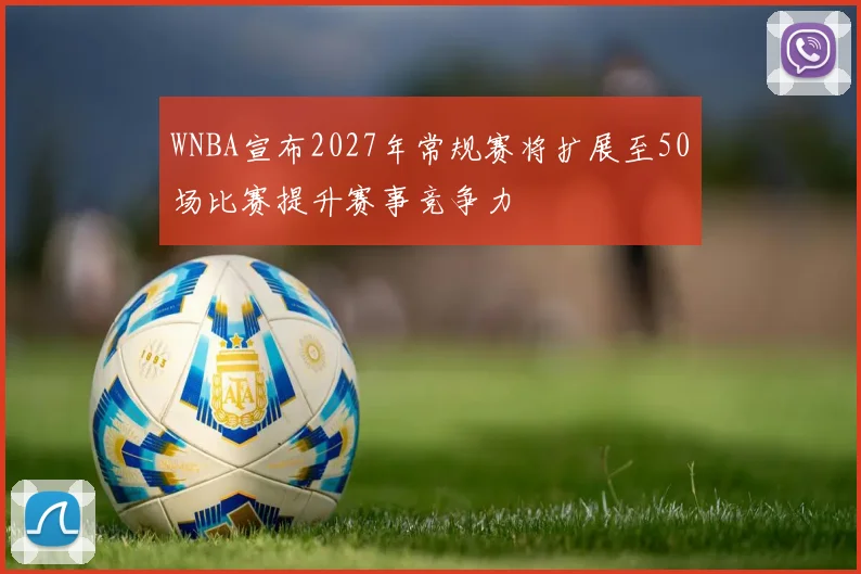 WNBA宣布2027年常规赛将扩展至50场比赛提升赛事竞争力
