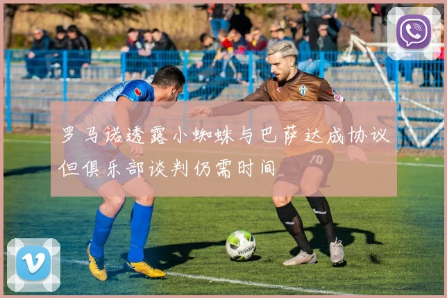 罗马诺透露小蜘蛛与巴萨达成协议但俱乐部谈判仍需时间