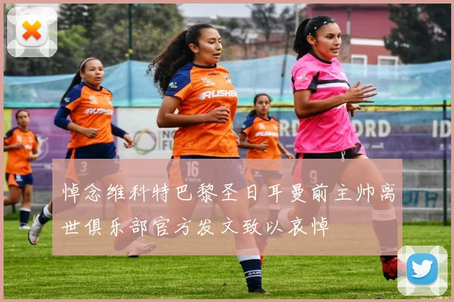 悼念维科特巴黎圣日耳曼前主帅离世俱乐部官方发文致以哀悼