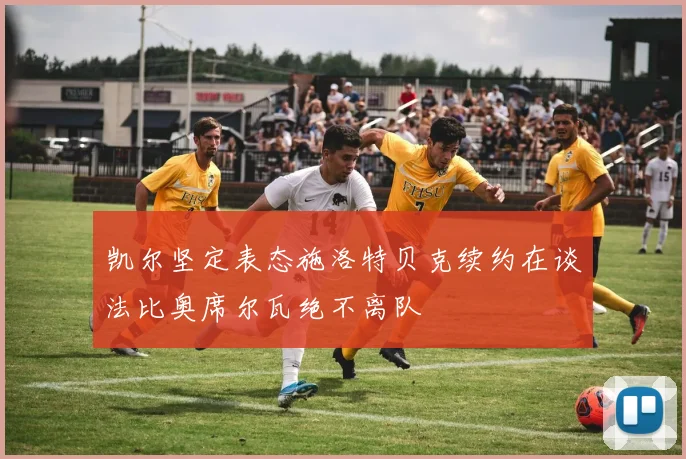 凯尔坚定表态施洛特贝克续约在谈法比奥席尔瓦绝不离队