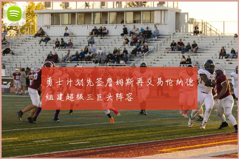 勇士计划先签詹姆斯再交易伦纳德组建超级三巨头阵容