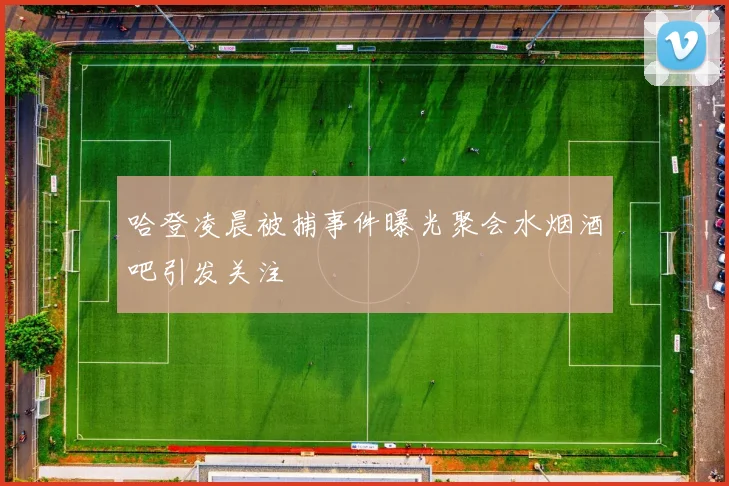 哈登凌晨被捕事件曝光聚会水烟酒吧引发关注