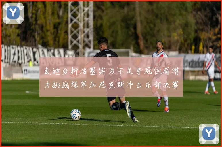 麦迪分析活塞实力不足夺冠但有潜力挑战绿军和尼克斯冲击东部决赛