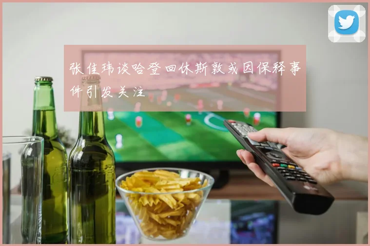 张佳玮谈哈登回休斯敦或因保释事件引发关注