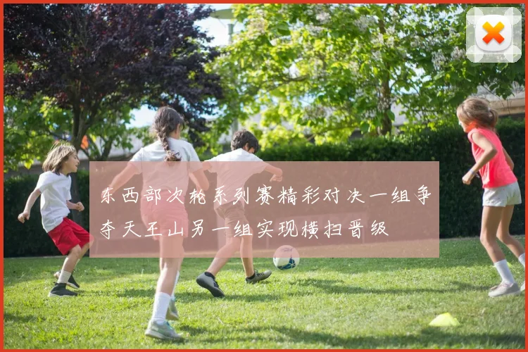 东西部次轮系列赛精彩对决一组争夺天王山另一组实现横扫晋级