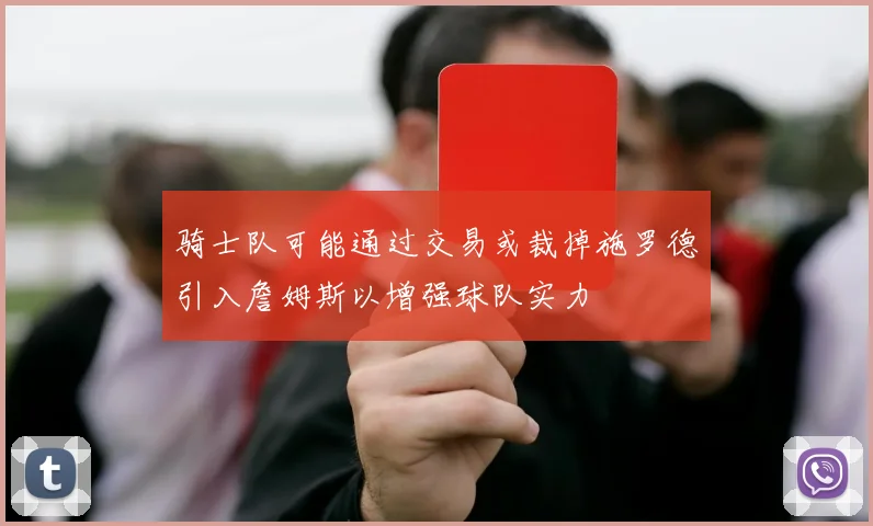 骑士队可能通过交易或裁掉施罗德引入詹姆斯以增强球队实力