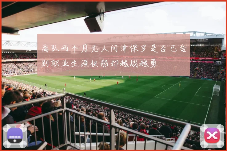 离队两个月无人问津保罗是否已告别职业生涯快船却越战越勇