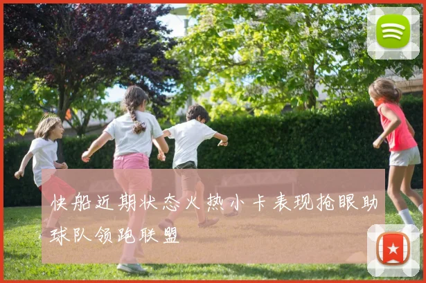 快船近期状态火热小卡表现抢眼助球队领跑联盟