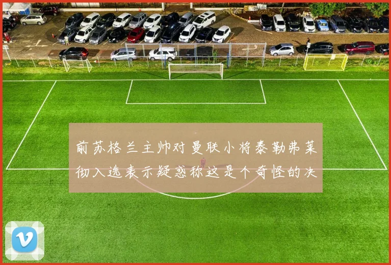 前苏格兰主帅对曼联小将泰勒弗莱彻入选表示疑惑称这是个奇怪的决定