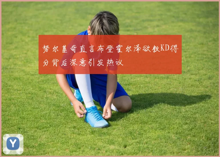 努尔基奇直言布登霍尔泽欲教KD得分背后深意引发热议