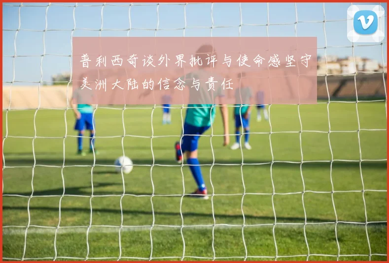 普利西奇谈外界批评与使命感坚守美洲大陆的信念与责任