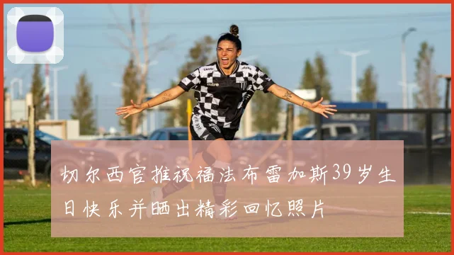 切尔西官推祝福法布雷加斯39岁生日快乐并晒出精彩回忆照片