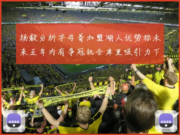 杨毅分析字母哥加盟湖人优势称未来五年内有争冠机会库里吸引力下降