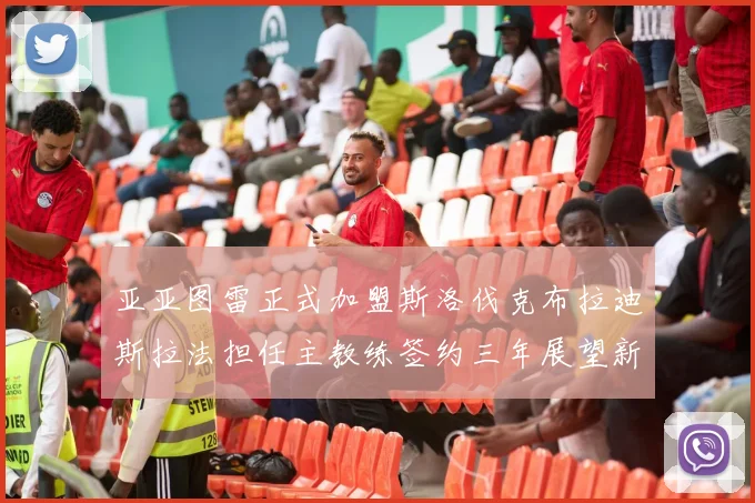 亚亚图雷正式加盟斯洛伐克布拉迪斯拉法担任主教练签约三年展望新篇章