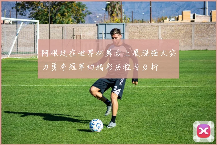 阿根廷在世界杯舞台上展现强大实力勇夺冠军的精彩历程与分析