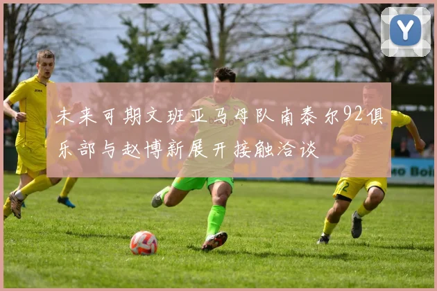未来可期文班亚马母队南泰尔92俱乐部与赵博新展开接触洽谈