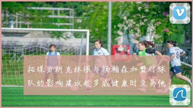 拓媒分析克林根与杨瀚森加盟对球队的影响建议趁罗威健康时交易他