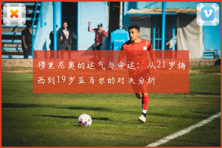 穆里尼奥的运气与命运：从21岁梅西到19岁亚马尔的对决分析
