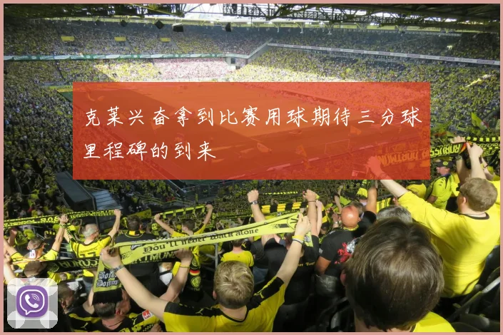 克莱兴奋拿到比赛用球期待三分球里程碑的到来