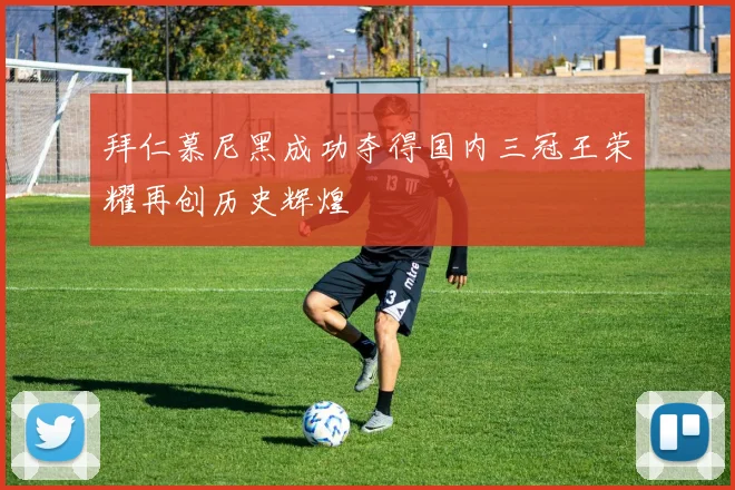 拜仁慕尼黑成功夺得国内三冠王荣耀再创历史辉煌