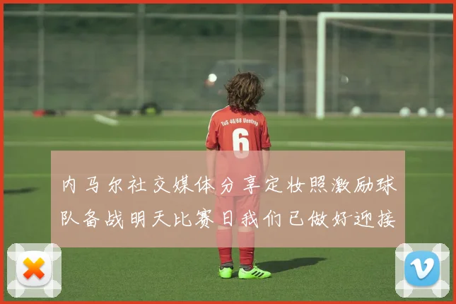 内马尔社交媒体分享定妆照激励球队备战明天比赛日我们已做好迎接挑战的准备