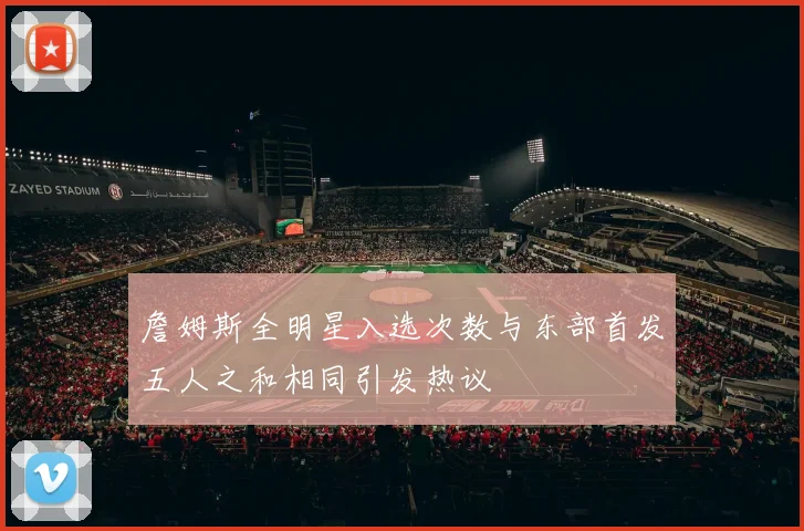 詹姆斯全明星入选次数与东部首发五人之和相同引发热议