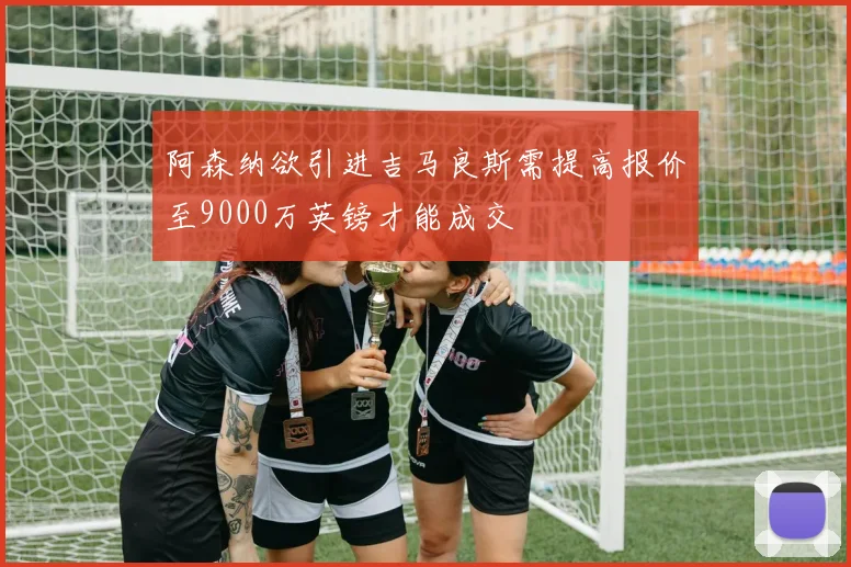 阿森纳欲引进吉马良斯需提高报价至9000万英镑才能成交