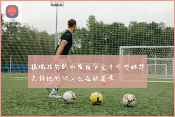 杨瑞鸿离队加盟南华金牛会将继续支持他的职业生涯新篇章