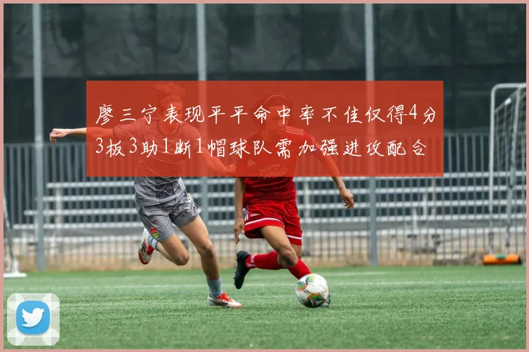 廖三宁表现平平命中率不佳仅得4分3板3助1断1帽球队需加强进攻配合