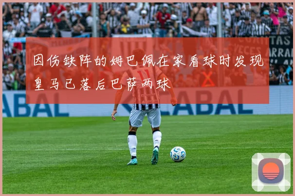 因伤缺阵的姆巴佩在家看球时发现皇马已落后巴萨两球
