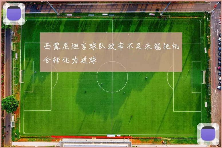 西蒙尼坦言球队效率不足未能把机会转化为进球