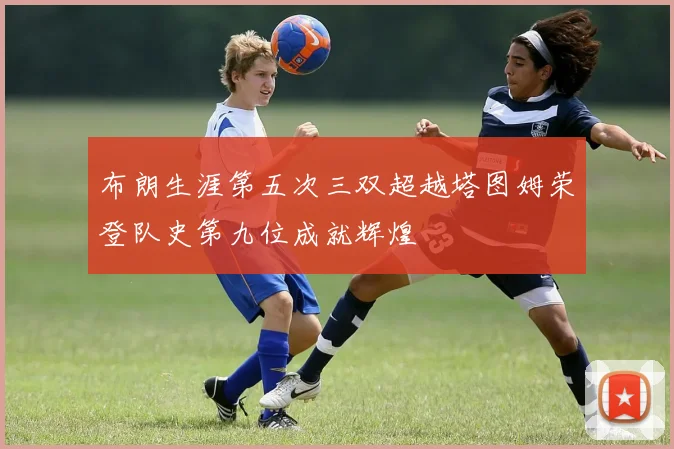 布朗生涯第五次三双超越塔图姆荣登队史第九位成就辉煌