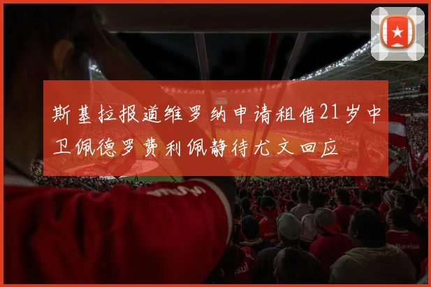 斯基拉报道维罗纳申请租借21岁中卫佩德罗费利佩静待尤文回应