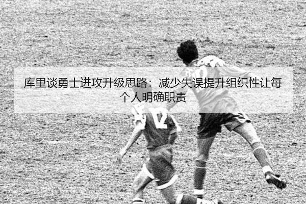 库里谈勇士进攻升级思路：减少失误提升组织性让每个人明确职责
